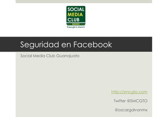 Seguridad en Facebook Social Media Club Guanajuato http://smcgto.com Twitter @SMCGTO @oscargalvanmx 