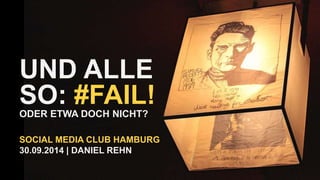 UND ALLE 
SO: #FAIL! 
ODER ETWA DOCH NICHT? 
SOCIAL MEDIA CLUB HAMBURG 
30.09.2014 | DANIEL REHN 
 