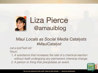 Liza Pierce
                   @amauiblog
    Maui Locals as Social Media Catalysts
                     #MauiCatalyst
cat...