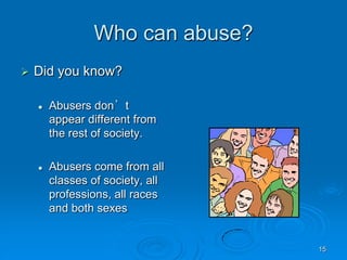 15
Who can abuse?
 Did you know?
 Abusers don’t
appear different from
the rest of society.
 Abusers come from all
classes of society, all
professions, all races
and both sexes
 