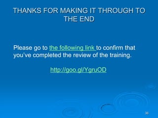 36
THANKS FOR MAKING IT THROUGH TO
THE END
Please go to the following link to confirm that
you’ve completed the review of the training.
http://goo.gl/YgruOD
 
