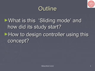 Sliding Mode Control 2
OutlineOutline
►What is this ‘Sliding mode’ andWhat is this ‘Sliding mode’ and
how did its study start?how did its study start?
►How to design controller using thisHow to design controller using this
concept?concept?
 