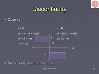Sliding Mode Control 26
DiscontinuityDiscontinuity
► ObserveObserve
► So, at ,So, at , is discontinuousis discontinuous..
0s
ss s s s
s
s
η
η
η
<
= − < −
⇒ − < −
⇒ >
 


0s
ss s s s
s
η
η
>
= < −
⇒ < −
 

s0s =
s
s
η
-η
 