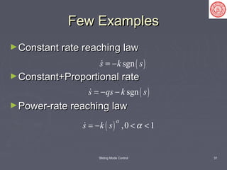 Sliding Mode Control 31
Few ExamplesFew Examples
►Constant rate reaching lawConstant rate reaching law
►Constant+Proportional rateConstant+Proportional rate
►Power-rate reaching lawPower-rate reaching law
( )sgns k s= −
( )sgns qs k s= − −
( ) ,0 1s k s
α
α= − < <
 