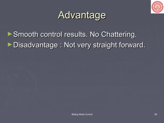 Sliding Mode Control 58
AdvantageAdvantage
►Smooth control results. No Chattering.Smooth control results. No Chattering.
►Disadvantage : Not very straight forward.Disadvantage : Not very straight forward.
 