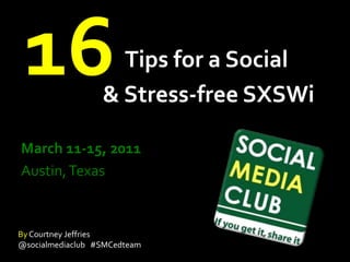 16 Tips for a Social         & Stress-free SXSWi March 11-15, 2011 Austin, Texas By Courtney Jeffries @socialmediaclub   #SMCedteam 