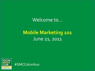 Welcome to… Mobile Marketing 101 June 21, 2011 #SMCColumbus 