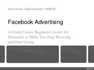 Facebook Advertising
A Crash Course Beginner’s Guide for
Dummies to Make You Stop Worrying
and Start Living
Jason Harper • @jasonfharper • #SMCKC
 