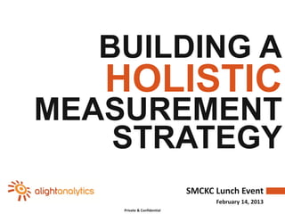 BUILDING A
   HOLISTIC
MEASUREMENT
   STRATEGY
                             SMCKC Lunch Event
                                   February 14, 2013
    Private & Confidential
 
