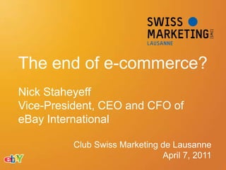 The end of e-commerce? Nick Staheyeff  Vice-President, CEO and CFO of eBay International Club Swiss Marketing de Lausanne April 7, 2011 