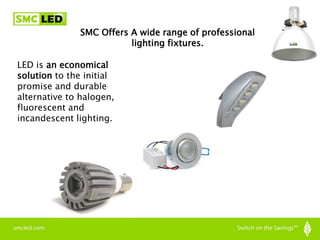 SMC Offers A wide range of professional
lighting fixtures.
LED is an economical
solution to the initial
promise and durable
alternative to halogen,
fluorescent and
incandescent lighting.
 