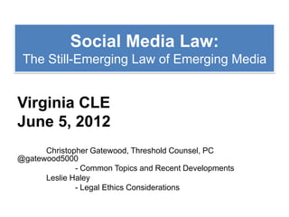 Social Media Law:
 The Still-Emerging Law of Emerging Media


Virginia CLE
June 5, 2012
      Christopher Gatewood, Threshold Counsel, PC
@gatewood5000
              - Common Topics and Recent Developments
      Leslie Haley
              - Legal Ethics Considerations
 