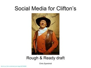 Social Media for Clifton’s




                                                        Rough & Ready draft
                                                              Chris Sparshott
http://w w w .f lickr.com/photos/nostri-imago/3497408085/
 