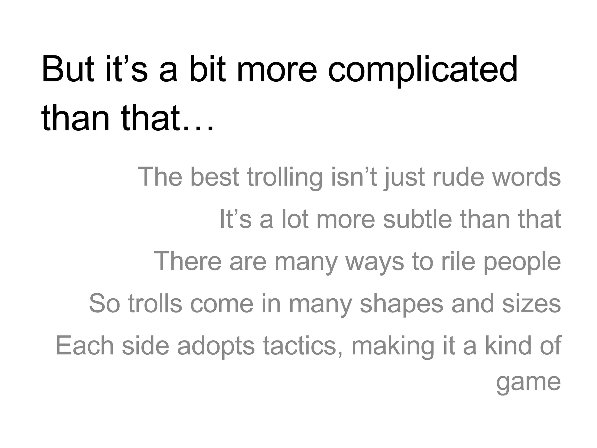 But it’s a bit more complicated than that… The best trolling isn’t just rude words It’s a lot more subtle than that There are many ways to rile people So trolls come in many shapes and sizes Each side adopts tactics, making it a kind of game 