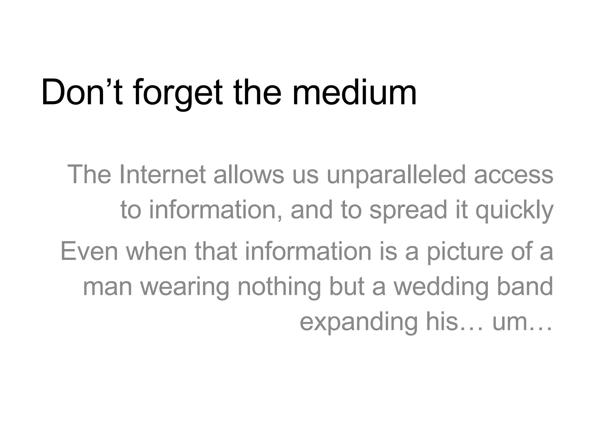 Don’t forget the medium The Internet allows us unparalleled access to information, and to spread it quickly Even when that information is a picture of a man wearing nothing but a wedding band expanding his… um… 