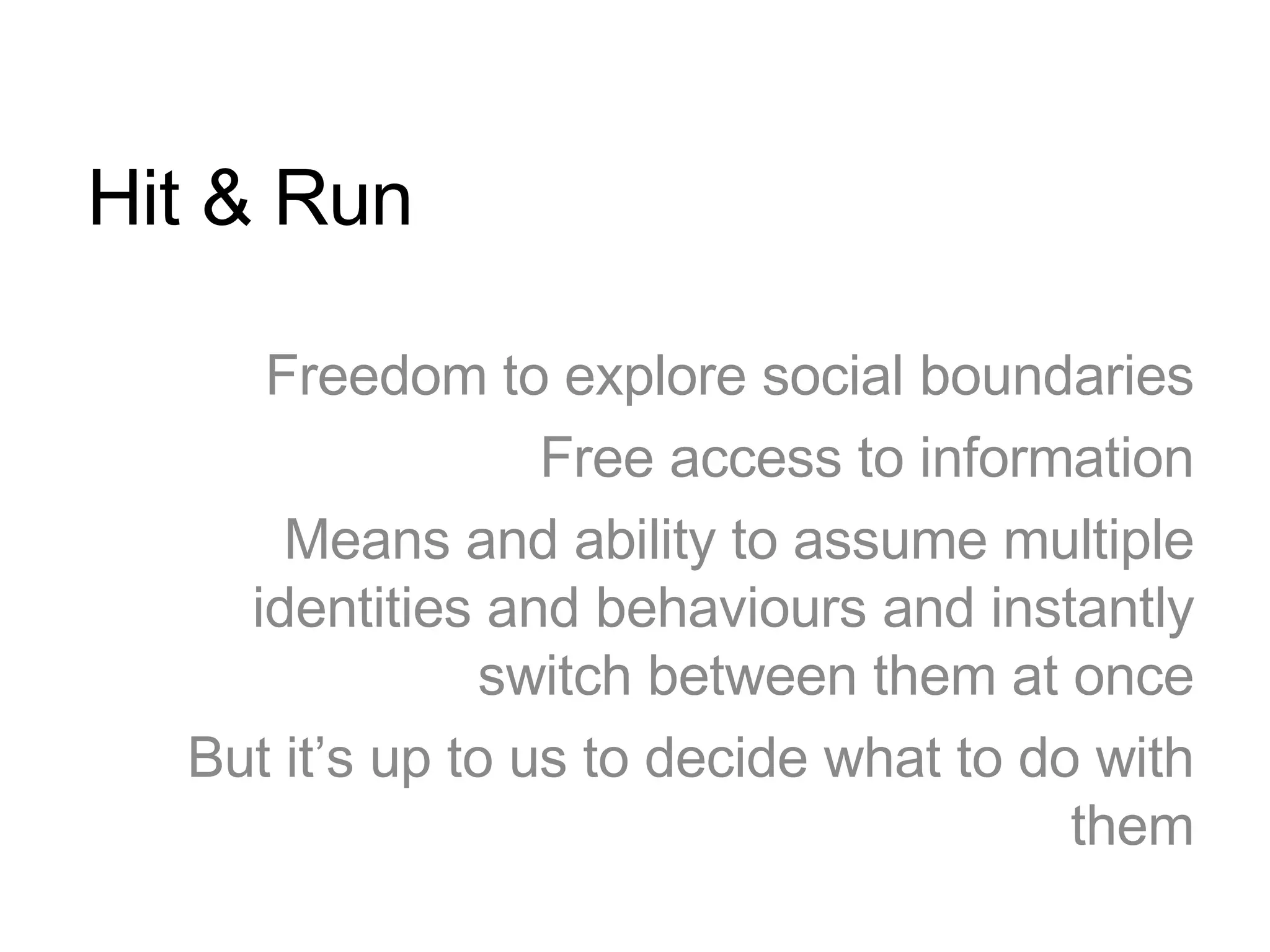 Hit & Run Freedom to explore social boundaries Free access to information Means and ability to assume multiple identities and behaviours and instantly switch between them at once But it’s up to us to decide what to do with them 