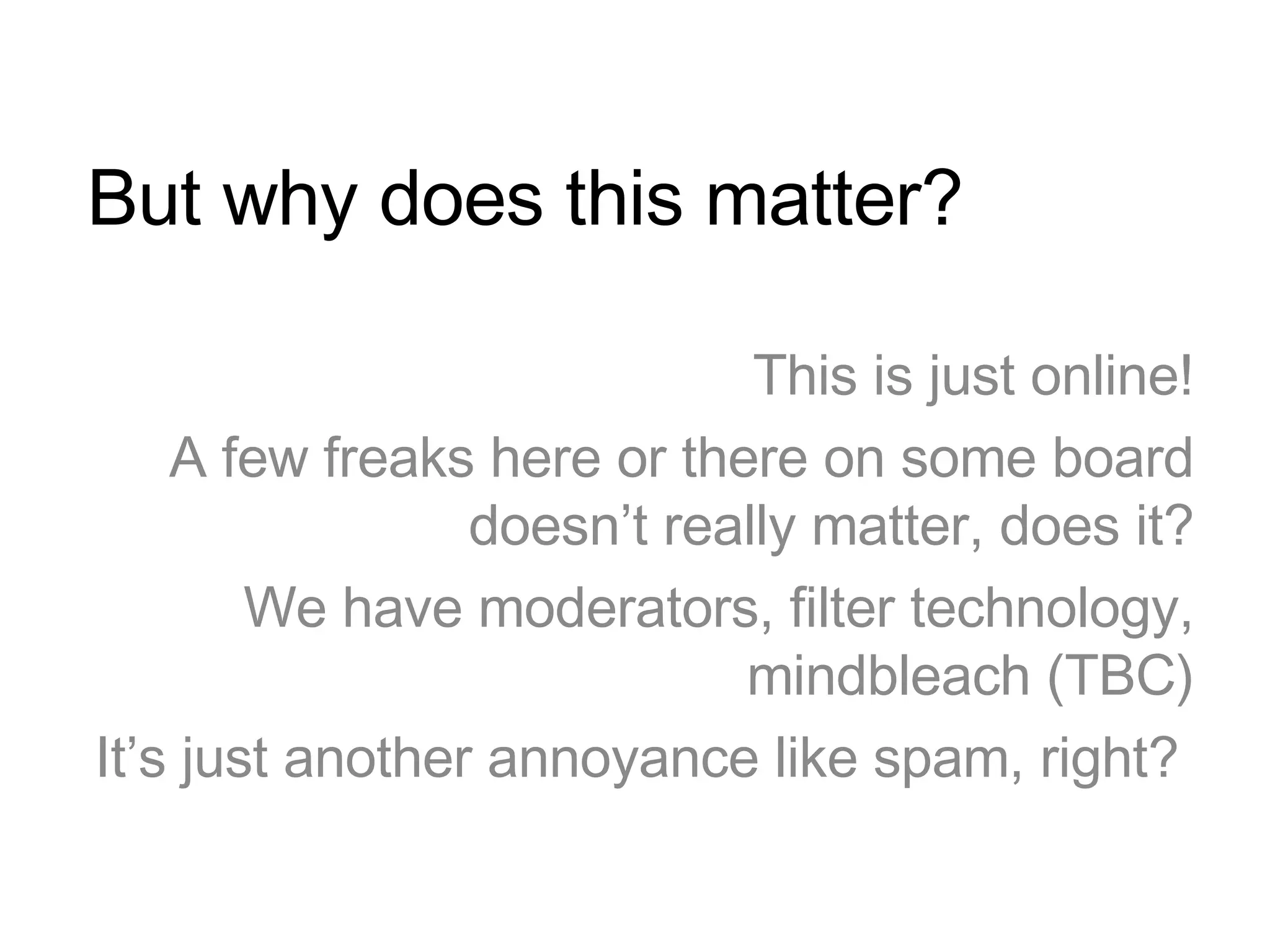 But why does this matter? This is just online! A few freaks here or there on some board doesn’t really matter, does it? We have moderators, filter technology, mindbleach (TBC) It’s just another annoyance like spam, right?  