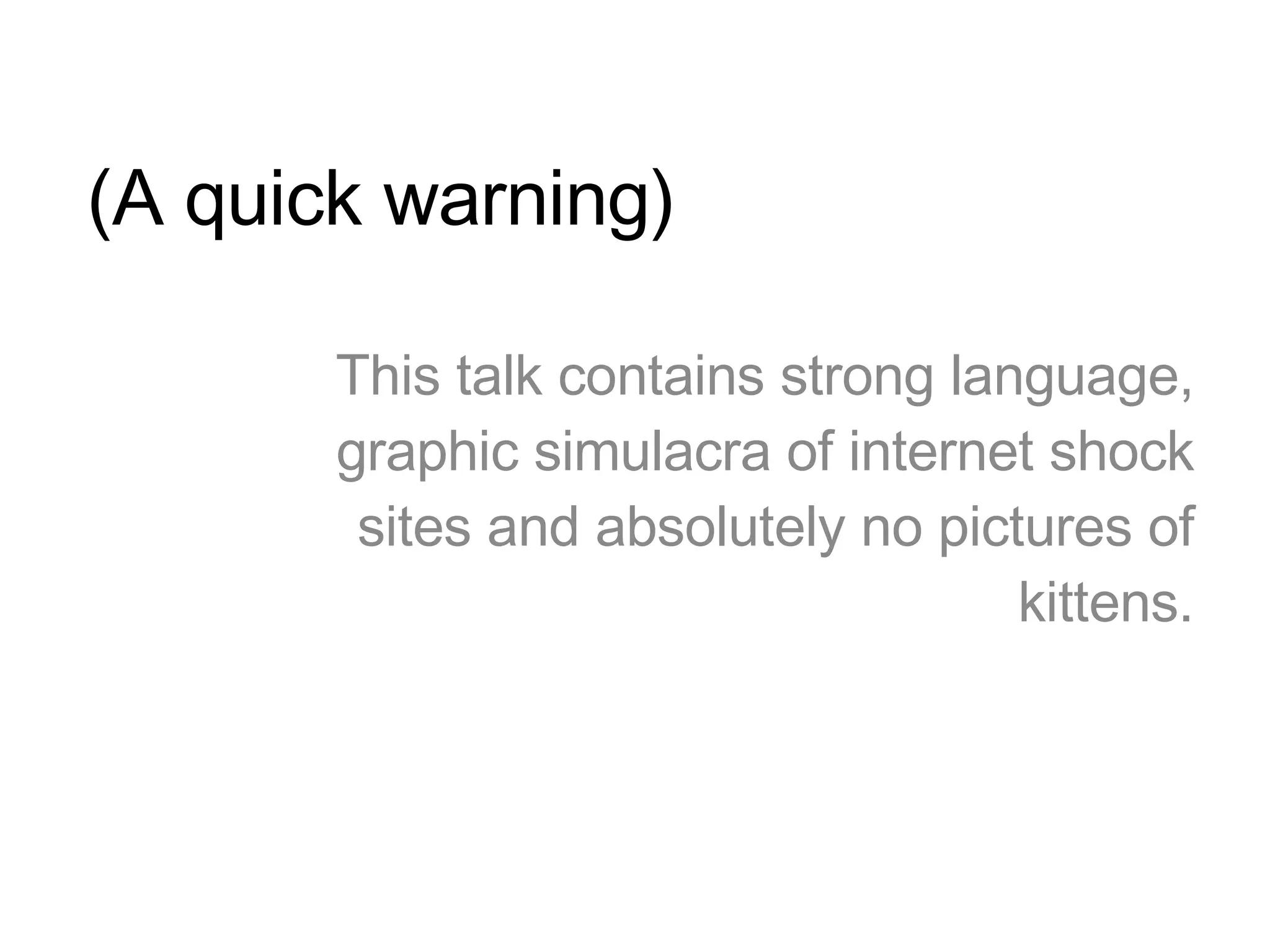 (A quick warning) This talk contains strong language, graphic simulacra of internet shock sites and absolutely no pictures of kittens. 