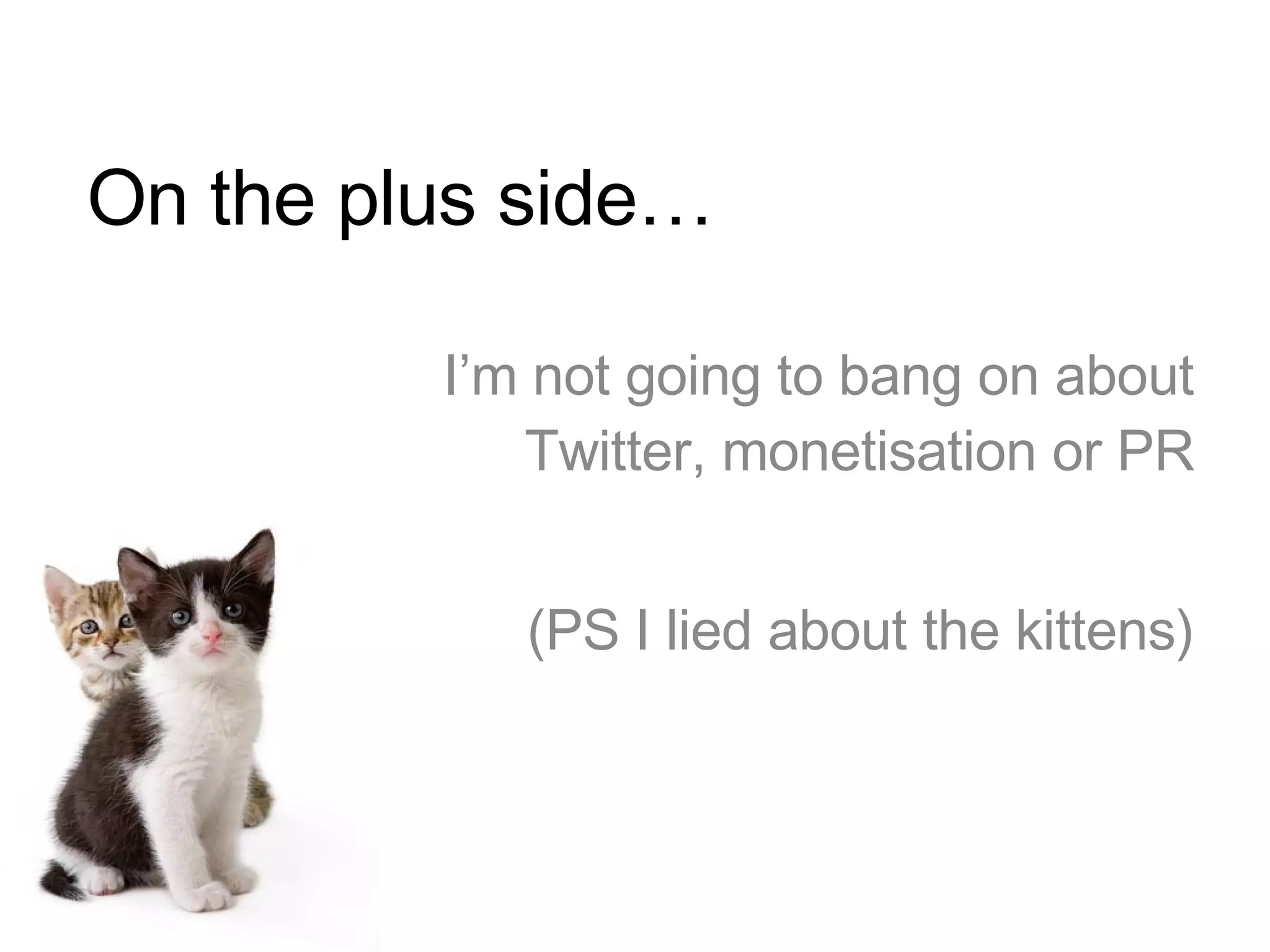 On the plus side… I’m not going to bang on about Twitter, monetisation or PR (PS I lied about the kittens) 