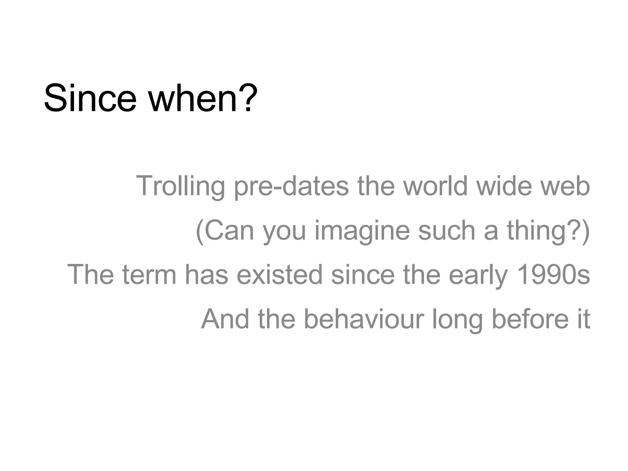 Since when? Trolling pre-dates the world wide web (Can you imagine such a thing?) The term has existed since the early 1990s And the behaviour long before it 