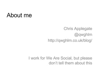 About me Chris Applegate @qwghlm http://qwghlm.co.uk/blog/ I work for We Are Social, but please don’t tell them about this 
