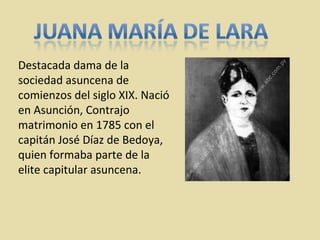 Destacada dama de la sociedad asuncena de comienzos del siglo XIX. Nació en Asunción, Contrajo matrimonio en 1785 con el capitán José Díaz de Bedoya, quien formaba parte de la elite capitular asuncena. 