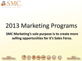 2013 Marketing Programs
SMC Marketing’s sole purpose is to create more
   selling opportunities for it’s Sales Force.
 