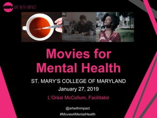 Movies for
Mental Health
ST. MARY’S COLLEGE OF MARYLAND
January 27, 2019
@artwithimpact
#Movies4MentalHealth
L’Oréal McCollum, Facilitator
 