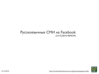Русскоязычные СМИ на Facebook
                                    (14.10.2010 #SMCM)




14.10.2010                  http://socialmediaclubmoscow.org/facebookpages/media/
 