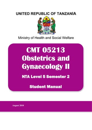 UNITED REPUBLIC OF TANZANIA
 
Ministry of Health and Social Welfare
 
 
 
 
 
 
 
 
 
 
 
 
 
 
 
 
 
 
 
CMT 05213
Obstetrics and
Gynaecology II
NTA Level 5 Semester 2
Student Manual
August 2010
 