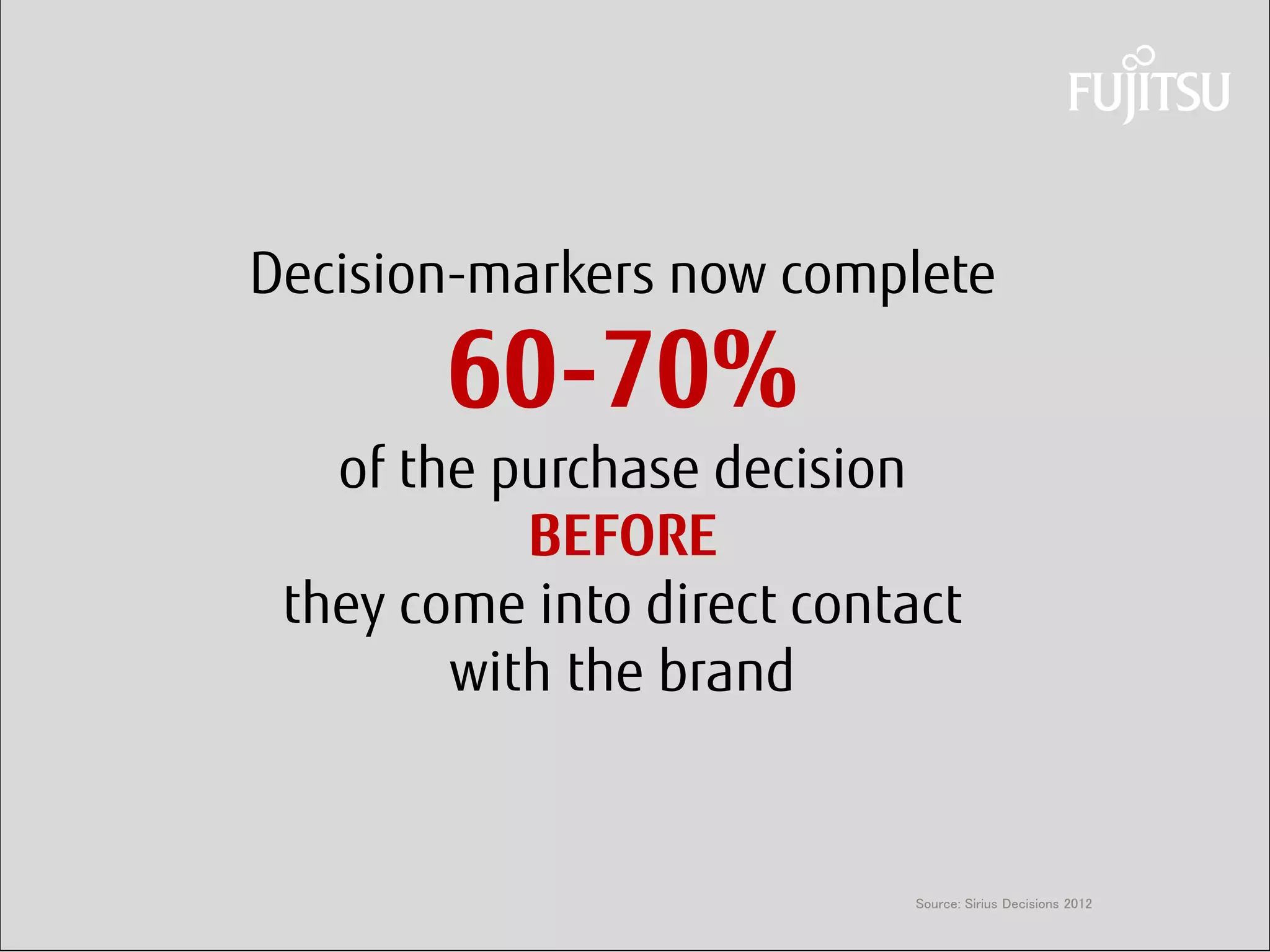 Daniel Klaus 
Decision-markers now complete 60-70% of the purchase decision BEFORE they come into direct contact with the brand 
Source: Sirius Decisions 2012  