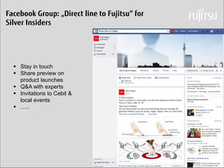 Daniel Klaus 
Facebook Group: „Direct line to Fujitsu“ for Silver Insiders 
Stay in touch 
Share preview on product launches 
Q&A with experts 
Invitations to Cebit & local events 
…..  