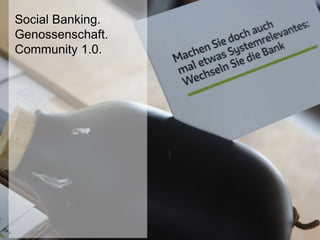 Social Banking.
Genossenschaft.
Community 1.0.
 