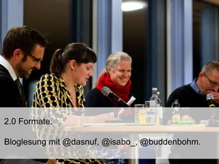 2.0 Formate.
Bloglesung mit @dasnuf, @isabo_, @buddenbohm.
 