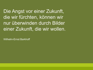 Die Angst vor einer Zukunft,
die wir fürchten, können wir
nur überwinden durch Bilder
einer Zukunft, die wir wollen.
Wilhelm-Ernst Barkhoff
 