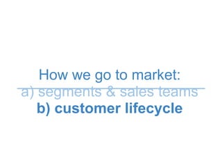 How we go to market:
a) segments & sales teams
b) customer lifecycle
 