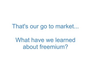 That's our go to market...
What have we learned
about freemium?
 