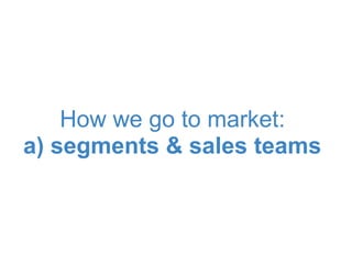 How we go to market:
a) segments & sales teams
 