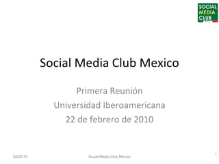 Social Media Club Mexico Primera Reunión Universidad Iberoamericana 22 de febrero de 2010 02/23/10 Social Media Club Mexico 
