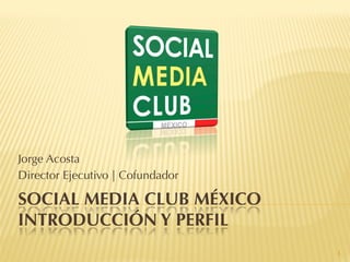 Jorge Acosta
Director Ejecutivo | Cofundador

SOCIAL MEDIA CLUB MÉXICO
INTRODUCCIÓN Y PERFIL
                                  1
 