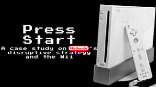 Press
Start
A case study on Nint’s
disruptive strategy
and the Wii
 