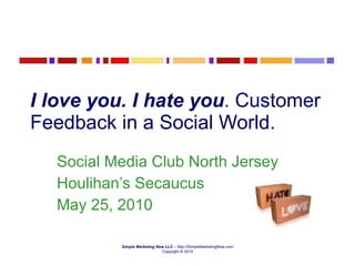 I love you. I hate you . Customer Feedback in a Social World. Social Media Club North Jersey Houlihan’s Secaucus May 25, 2010 Simple Marketing Now LLC  – http://SimpleMarketingNow.com Copyright © 2010 