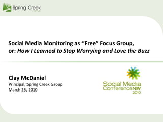 Social Media Monitoring as “Free” Focus Group, or: How I Learned to Stop Worrying and Love the Buzz Clay McDaniel Principal, Spring Creek Group March 25, 2010 