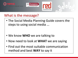What is the message? The Social Media Planning Guide covers the steps to using social media ... We know  WHO  we are talking to Now need to look at  WHAT  we are saying Find out the most suitable communication method and best  WAY  to say it 