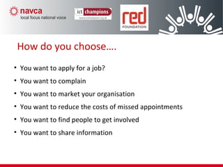 How do you choose….
• You want to apply for a job?
• You want to complain
• You want to market your organisation
• You want to reduce the costs of missed appointments
• You want to find people to get involved
• You want to share information
 
