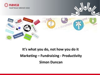 It’s what you do, not how you do it
Marketing – Fundraising - Productivity
Simon Duncan
 