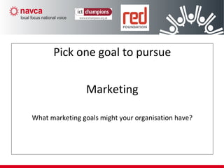 Step 2 – Pick one goal to pursue
Pick one goal to pursue
Marketing
What marketing goals might your organisation have?
 