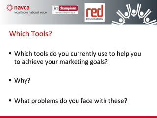 Which Tools?
• Which tools do you currently use to help you
to achieve your marketing goals?
• Why?
• What problems do you face with these?
 