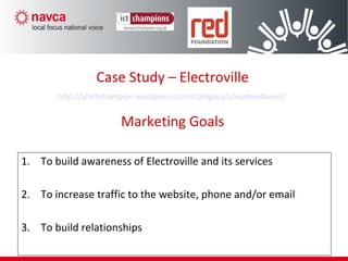 1. To build awareness of Electroville and its services
2. To increase traffic to the website, phone and/or email
3. To build relationships
Case Study – Electroville
http://yhictchampion.wordpress.com/category/socialmediavco/
Marketing Goals
 