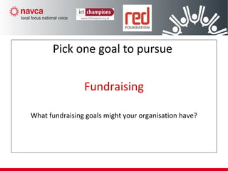 Step 2 – Pick one goal to pursue
Pick one goal to pursue
Fundraising
What fundraising goals might your organisation have?
 